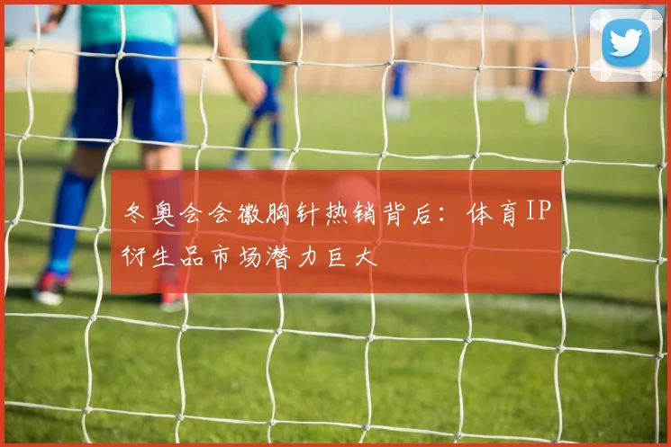 冬奥会会徽胸针热销背后：体育IP衍生品市场潜力巨大