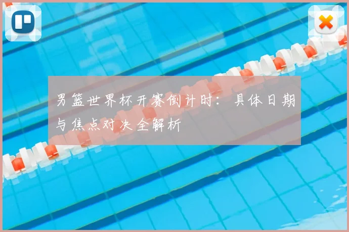 男篮世界杯开赛倒计时：具体日期与焦点对决全解析