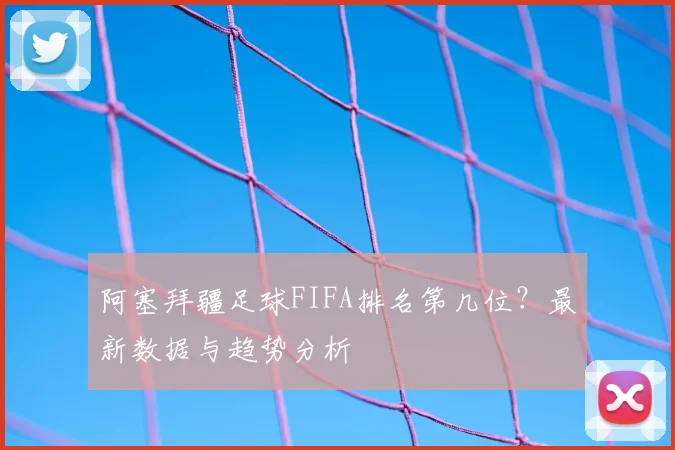 阿塞拜疆足球FIFA排名第几位？最新数据与趋势分析
