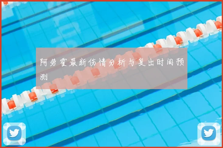 阿劳霍最新伤情分析与复出时间预测
