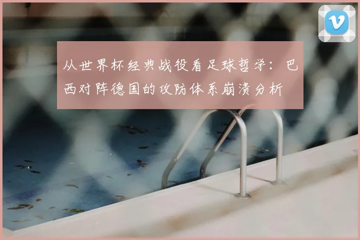 从世界杯经典战役看足球哲学：巴西对阵德国的攻防体系崩溃分析
