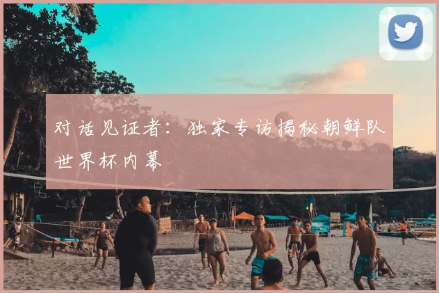 对话见证者：独家专访揭秘朝鲜队世界杯内幕