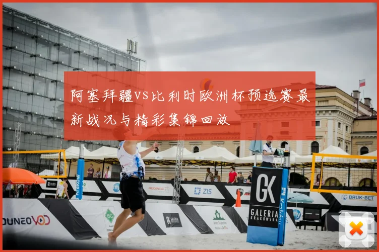 阿塞拜疆vs比利时欧洲杯预选赛最新战况与精彩集锦回放