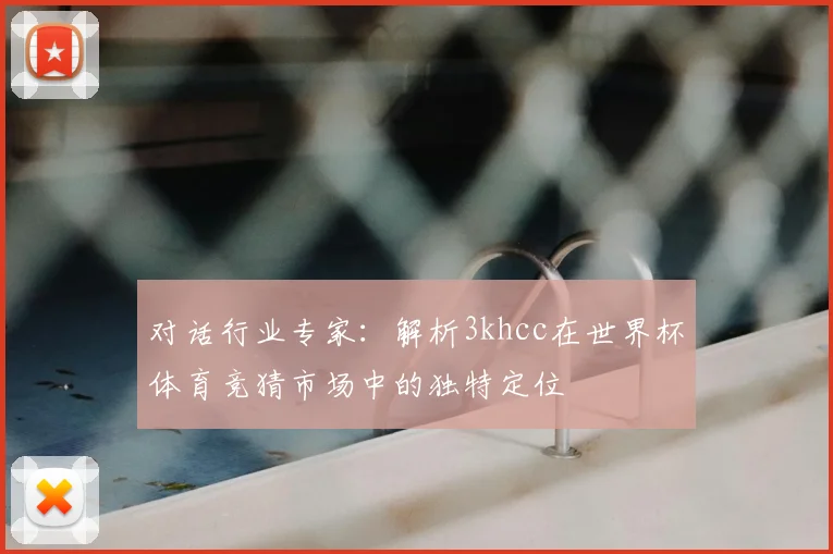 对话行业专家：解析3khcc在世界杯体育竞猜市场中的独特定位