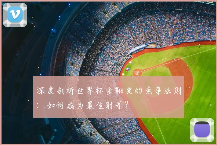 深度剖析世界杯金靴奖的竞争法则：如何成为最佳射手？