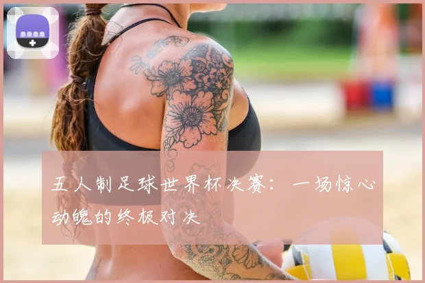 五人制足球世界杯决赛:一场惊心动魄的终极对决
