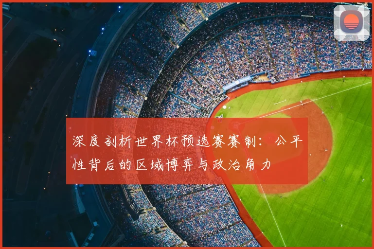 深度剖析世界杯预选赛赛制：公平性背后的区域博弈与政治角力