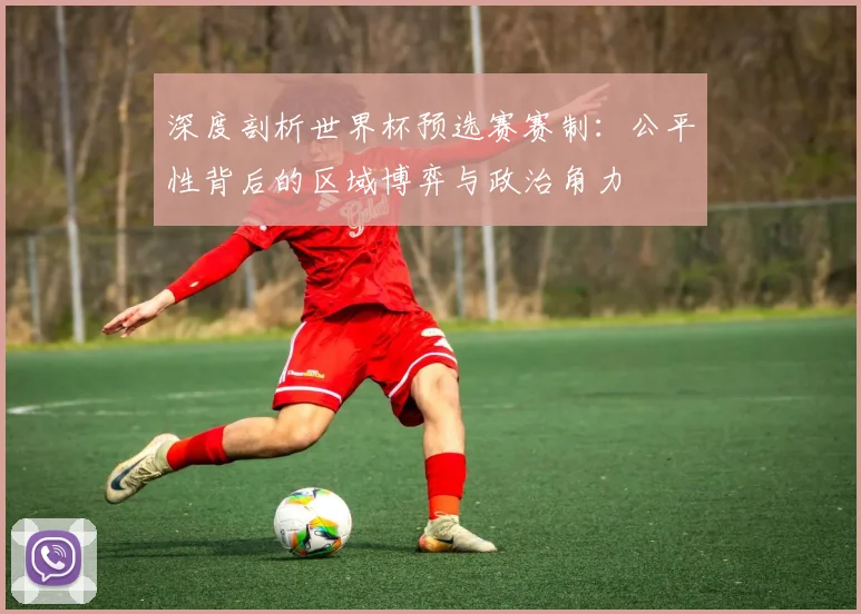 深度剖析世界杯预选赛赛制：公平性背后的区域博弈与政治角力