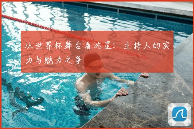 从世界杯舞台看沈星：主持人的实力与魅力之争