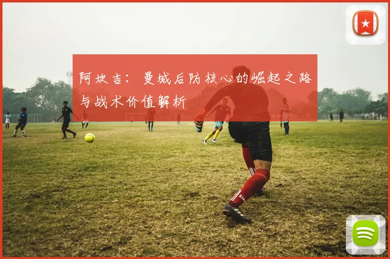 阿坎吉：曼城后防核心的崛起之路与战术价值解析