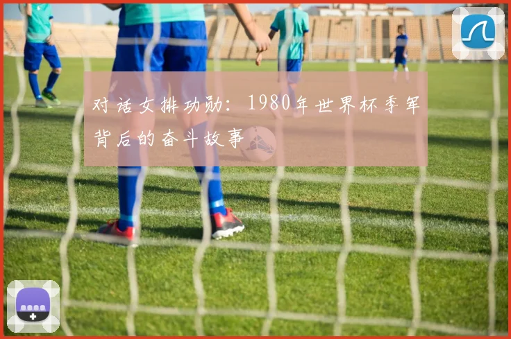 对话女排功勋:1980年世界杯季军背后的奋斗故事