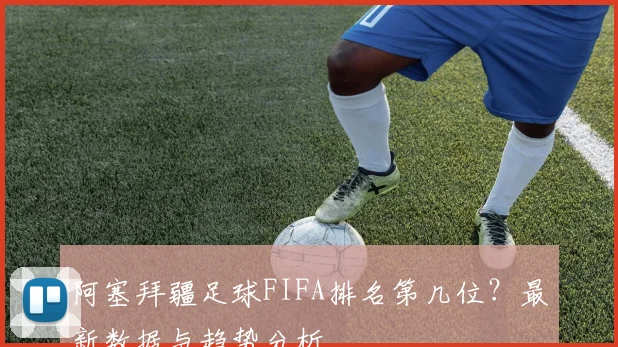 阿塞拜疆足球FIFA排名第几位？最新数据与趋势分析