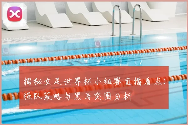 揭秘女足世界杯小组赛直播看点:强队策略与黑马突围分析