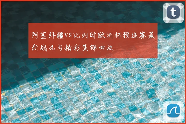 阿塞拜疆vs比利时欧洲杯预选赛最新战况与精彩集锦回放
