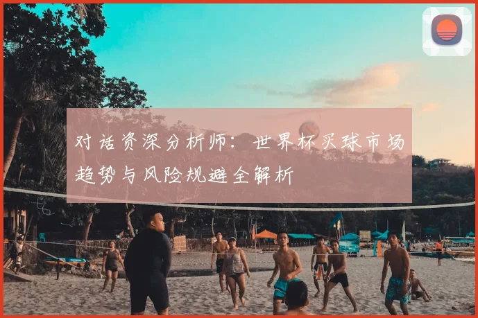 对话资深分析师：世界杯买球市场趋势与风险规避全解析