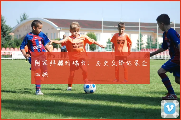 阿塞拜疆对瑞典：历史交锋记录全回顾