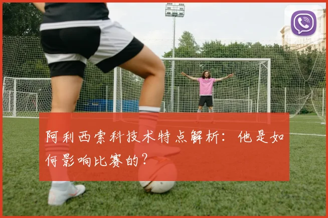 阿利西索科技术特点解析：他是如何影响比赛的？