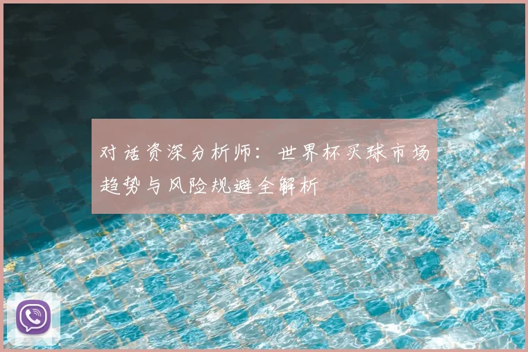 对话资深分析师：世界杯买球市场趋势与风险规避全解析