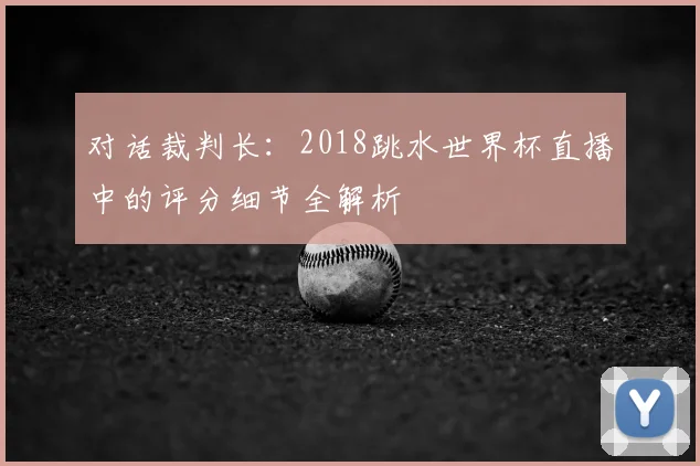 对话裁判长：2018跳水世界杯直播中的评分细节全解析
