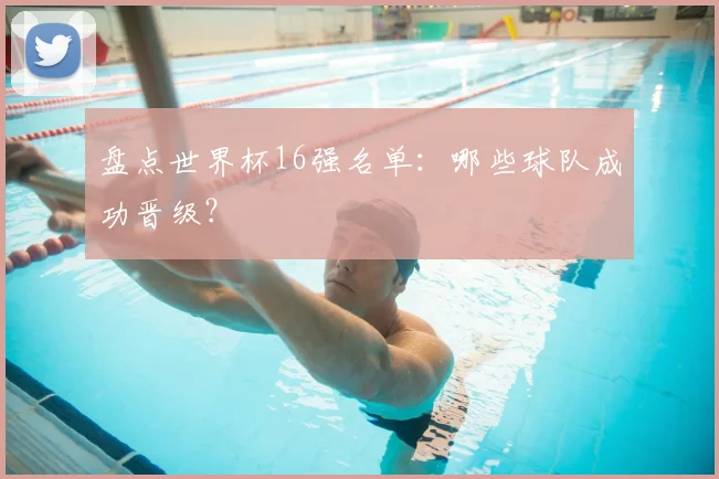 盘点世界杯16强名单:哪些球队成功晋级?