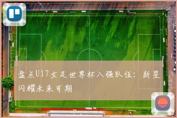 盘点U17女足世界杯八强队伍:新星闪耀未来可期