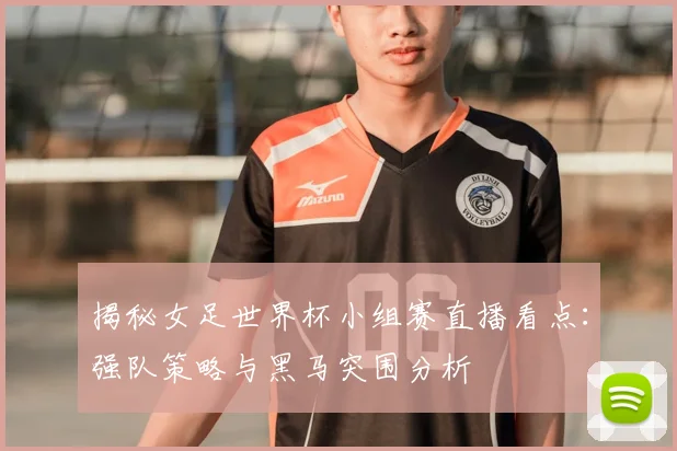 揭秘女足世界杯小组赛直播看点:强队策略与黑马突围分析