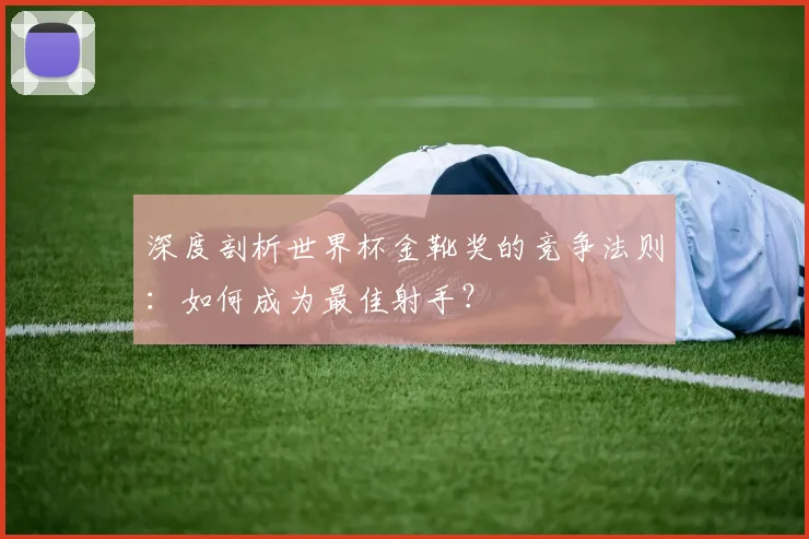 深度剖析世界杯金靴奖的竞争法则：如何成为最佳射手？