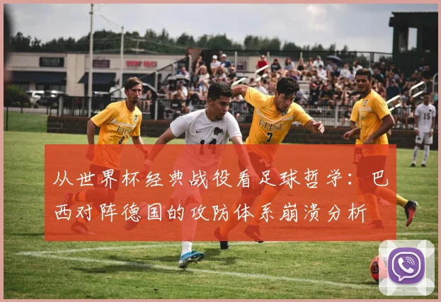 从世界杯经典战役看足球哲学：巴西对阵德国的攻防体系崩溃分析
