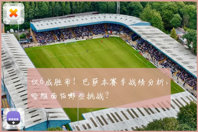 仅6成胜率！巴萨本赛季战绩分析，哈维面临哪些挑战？