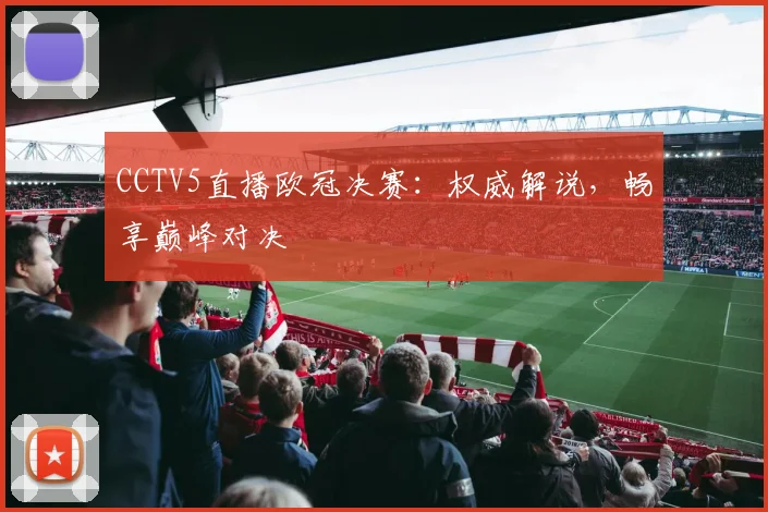 CCTV5直播欧冠决赛：权威解说，畅享巅峰对决