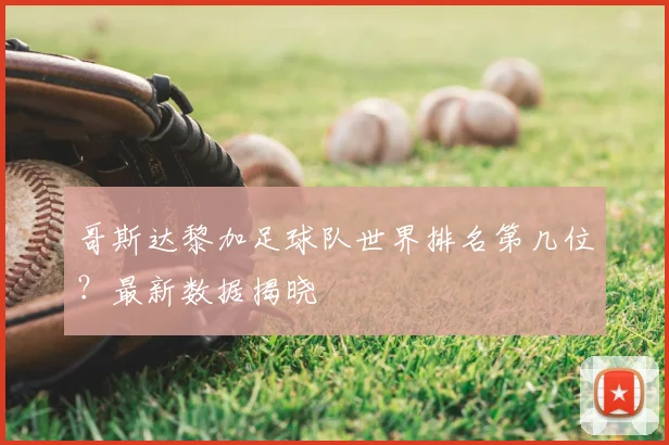 哥斯达黎加足球队世界排名第几位？最新数据揭晓