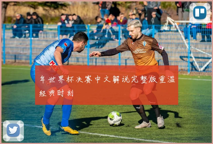 年世界杯决赛中文解说完整版重温经典时刻