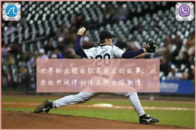 世界杯主题曲歌名背后的故事：这些经典旋律如何点燃全球激情