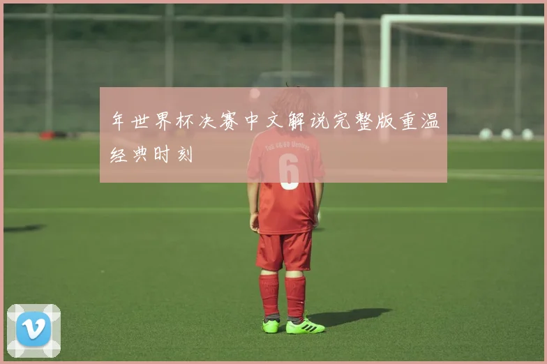 年世界杯决赛中文解说完整版重温经典时刻