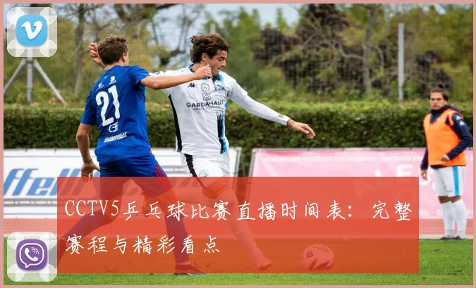 CCTV5乒乓球比赛直播时间表：完整赛程与精彩看点