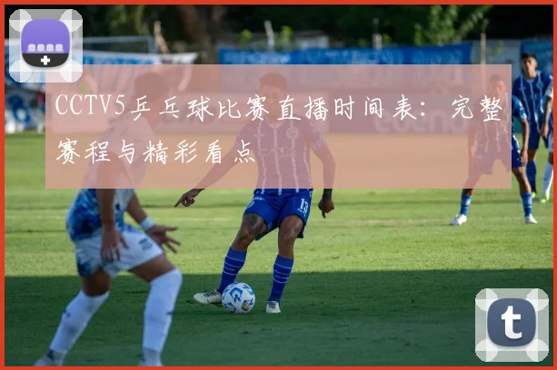 CCTV5乒乓球比赛直播时间表：完整赛程与精彩看点