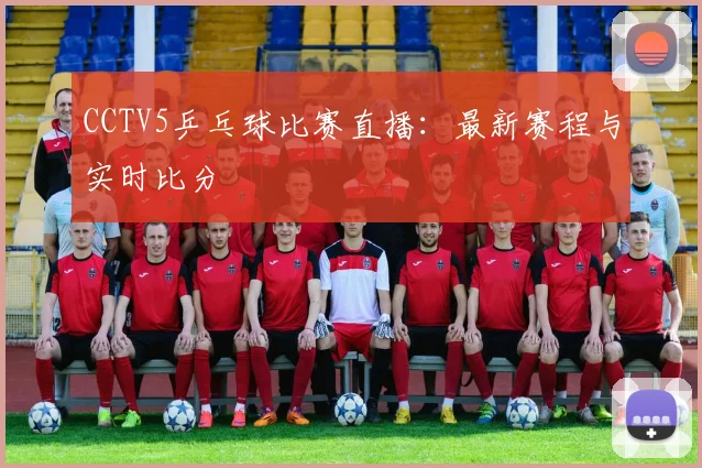 CCTV5乒乓球比赛直播：最新赛程与实时比分