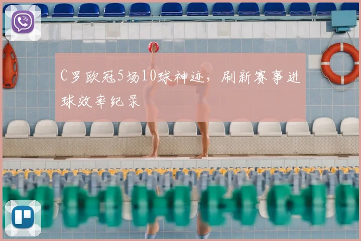 C罗欧冠5场10球神迹，刷新赛事进球效率纪录