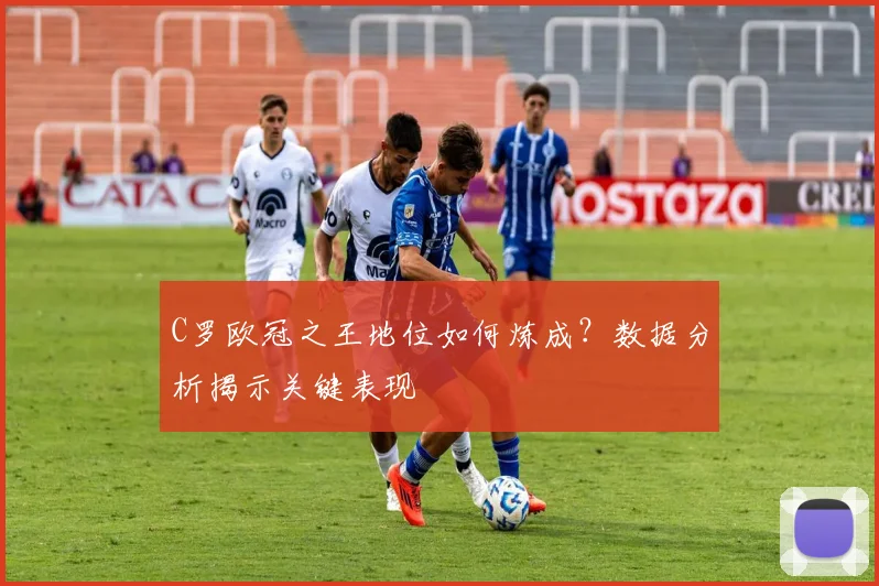C罗欧冠之王地位如何炼成？数据分析揭示关键表现