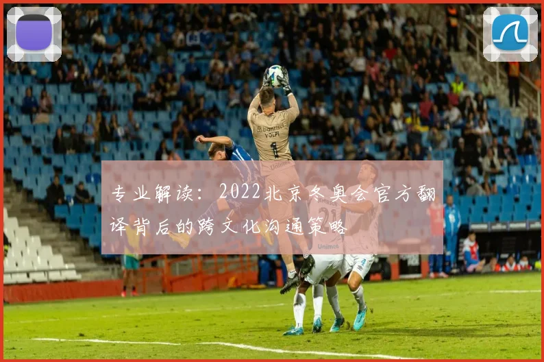 专业解读：2022北京冬奥会官方翻译背后的跨文化沟通策略