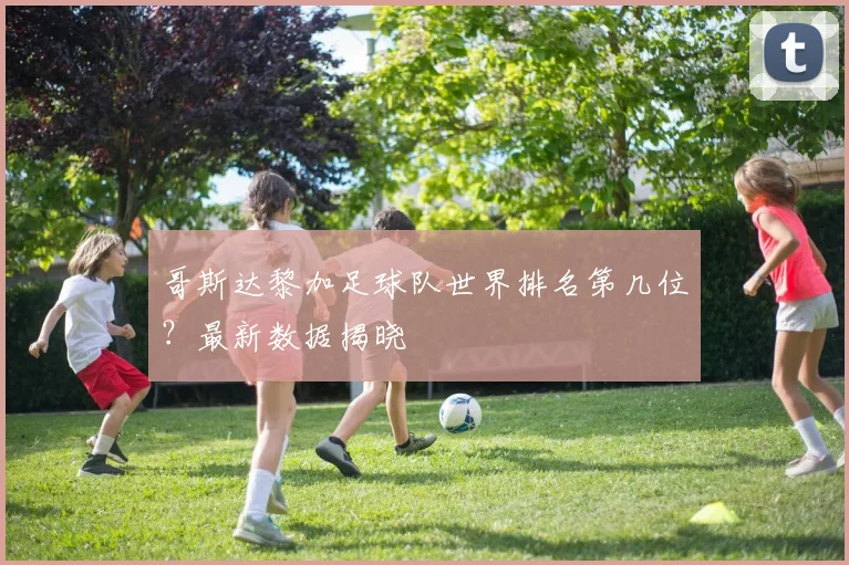 哥斯达黎加足球队世界排名第几位？最新数据揭晓