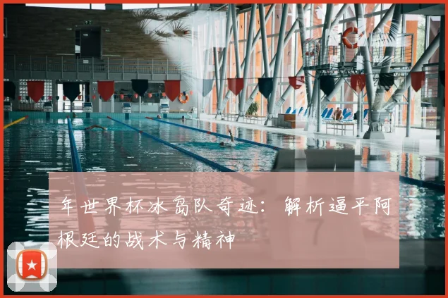 年世界杯冰岛队奇迹：解析逼平阿根廷的战术与精神