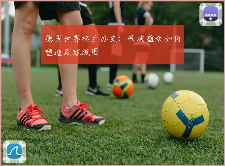 德国世界杯主办史：两次盛会如何塑造足球版图