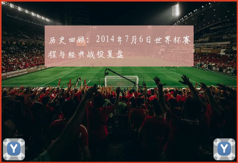 历史回顾：2014年7月6日世界杯赛程与经典战役复盘