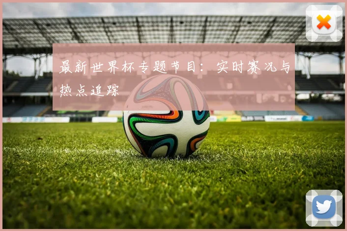 最新世界杯专题节目：实时赛况与热点追踪