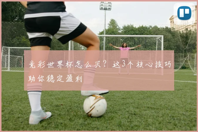 竞彩世界杯怎么买？这3个核心技巧助你稳定盈利