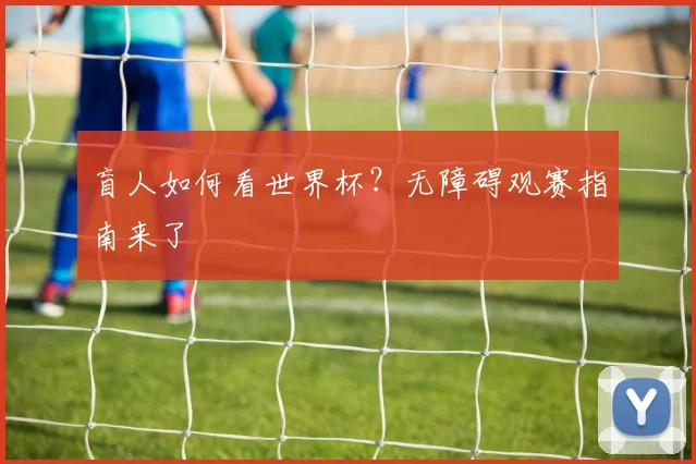 盲人如何看世界杯？无障碍观赛指南来了